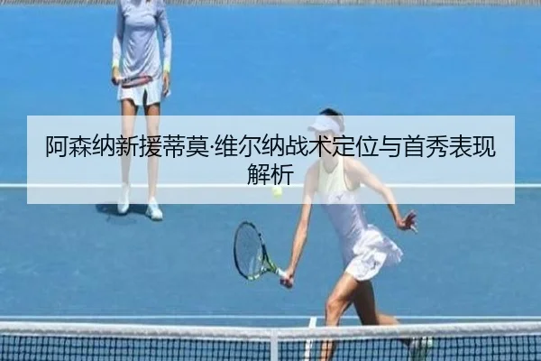 阿森纳新援蒂莫·维尔纳战术定位与首秀表现解析