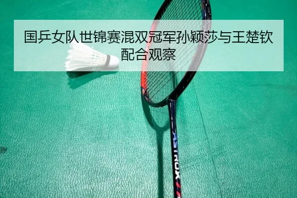 国乒女队世锦赛混双冠军孙颖莎与王楚钦配合观察